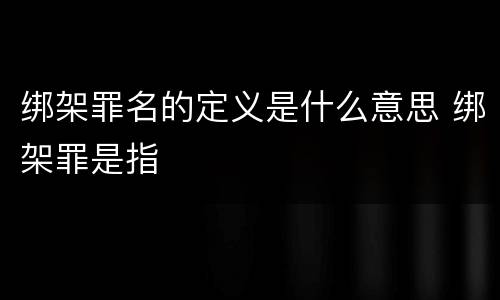 绑架罪名的定义是什么意思 绑架罪是指