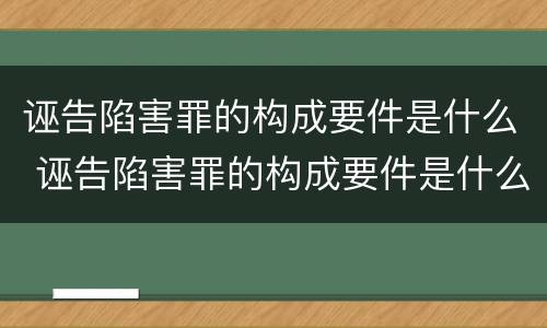 诬告陷害罪的构成要件是什么 诬告陷害罪的构成要件是什么呢