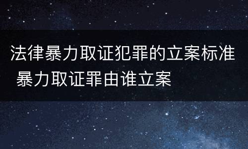 法律暴力取证犯罪的立案标准 暴力取证罪由谁立案