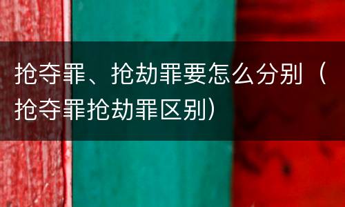 抢夺罪、抢劫罪要怎么分别（抢夺罪抢劫罪区别）