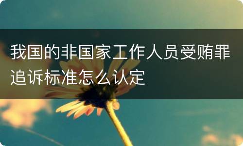 我国的非国家工作人员受贿罪追诉标准怎么认定