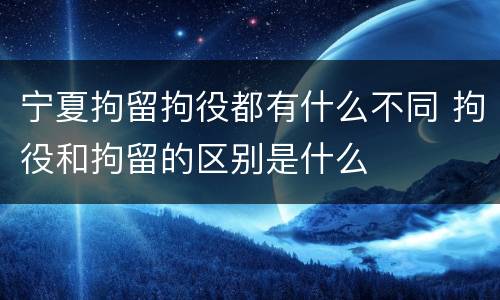 宁夏拘留拘役都有什么不同 拘役和拘留的区别是什么