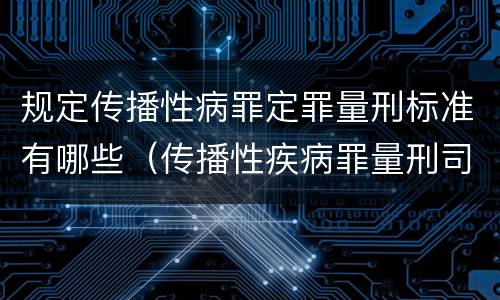 规定传播性病罪定罪量刑标准有哪些（传播性疾病罪量刑司法解释）