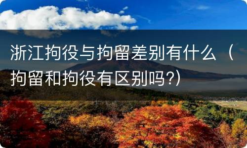 浙江拘役与拘留差别有什么（拘留和拘役有区别吗?）