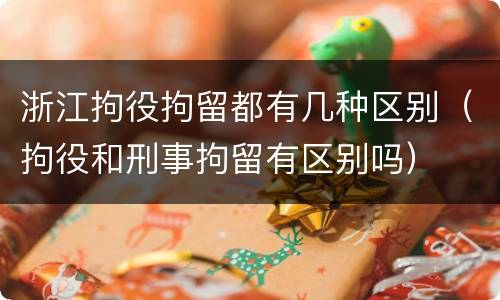 浙江拘役拘留都有几种区别（拘役和刑事拘留有区别吗）
