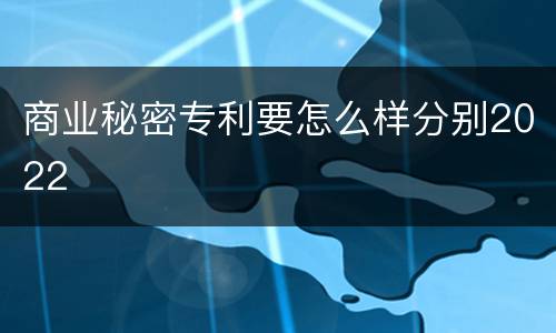 商业秘密专利要怎么样分别2022