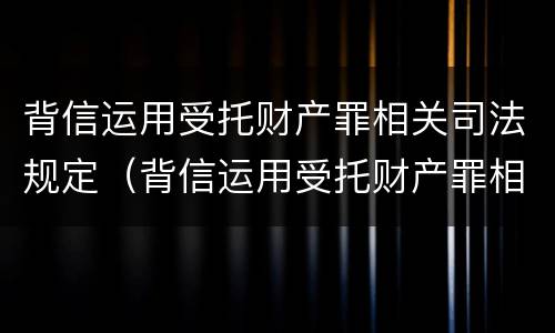 背信运用受托财产罪相关司法规定（背信运用受托财产罪相关司法规定）