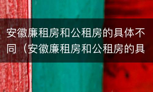 安徽廉租房和公租房的具体不同（安徽廉租房和公租房的具体不同在哪里）