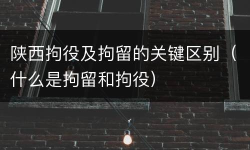 陕西拘役及拘留的关键区别（什么是拘留和拘役）