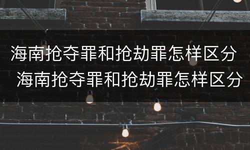 海南抢夺罪和抢劫罪怎样区分 海南抢夺罪和抢劫罪怎样区分的