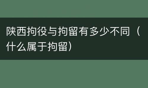 陕西拘役与拘留有多少不同（什么属于拘留）