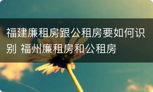 福建廉租房跟公租房要如何识别 福州廉租房和公租房