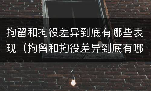 拘留和拘役差异到底有哪些表现（拘留和拘役差异到底有哪些表现呢）