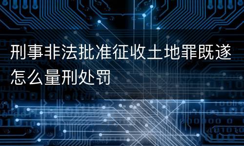 刑事非法批准征收土地罪既遂怎么量刑处罚