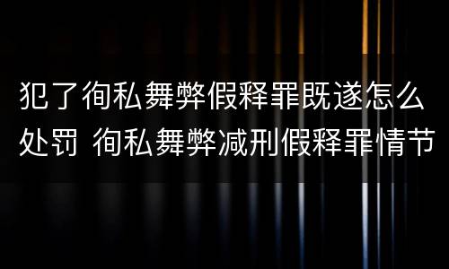 犯了徇私舞弊假释罪既遂怎么处罚 徇私舞弊减刑假释罪情节严重认定