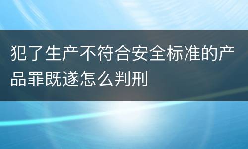 犯了生产不符合安全标准的产品罪既遂怎么判刑