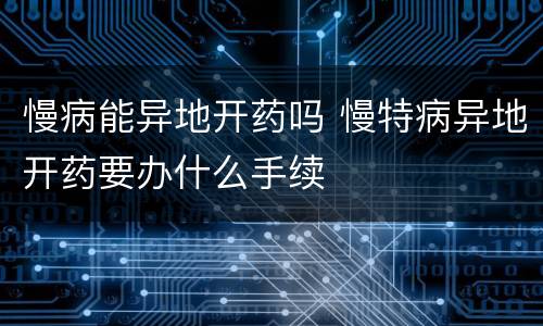 慢病能异地开药吗 慢特病异地开药要办什么手续