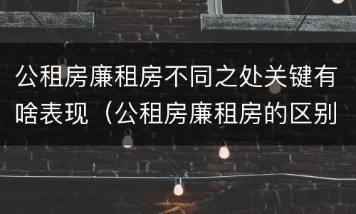 公租房廉租房不同之处关键有啥表现（公租房廉租房的区别有哪些）