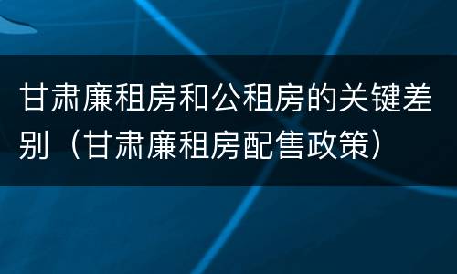 甘肃廉租房和公租房的关键差别（甘肃廉租房配售政策）