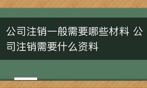 公司注销一般需要哪些材料 公司注销需要什么资料