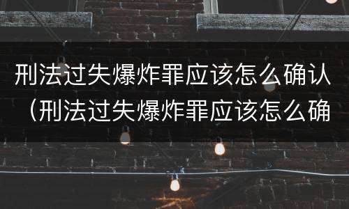 刑法过失爆炸罪应该怎么确认（刑法过失爆炸罪应该怎么确认责任）
