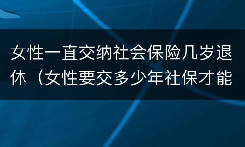 女性一直交纳社会保险几岁退休（女性要交多少年社保才能享受社保报销）