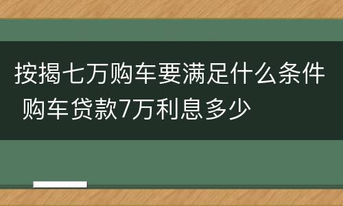按揭七万购车要满足什么条件 购车贷款7万利息多少