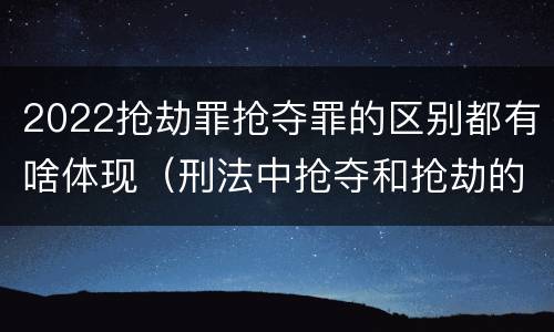 2022抢劫罪抢夺罪的区别都有啥体现（刑法中抢夺和抢劫的区别）