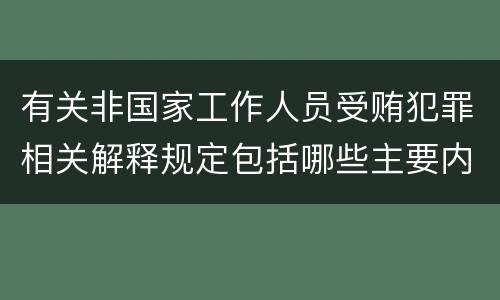 有关非国家工作人员受贿犯罪相关解释规定包括哪些主要内容