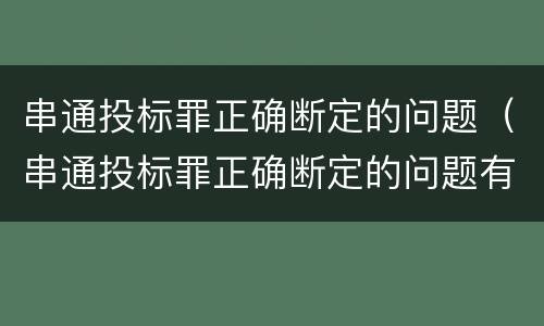 串通投标罪正确断定的问题（串通投标罪正确断定的问题有）