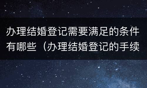 办理结婚登记需要满足的条件有哪些（办理结婚登记的手续）