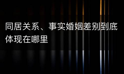 同居关系、事实婚姻差别到底体现在哪里
