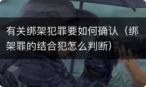 有关绑架犯罪要如何确认（绑架罪的结合犯怎么判断）