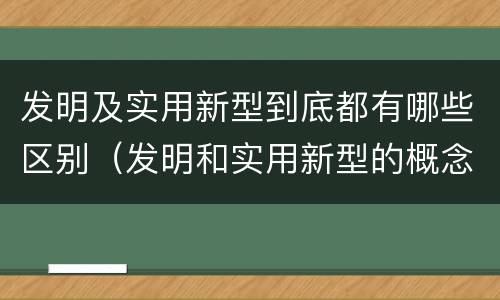 发明及实用新型到底都有哪些区别（发明和实用新型的概念）