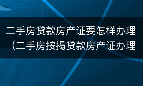 二手房贷款房产证要怎样办理（二手房按揭贷款房产证办理流程）
