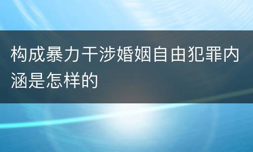构成暴力干涉婚姻自由犯罪内涵是怎样的