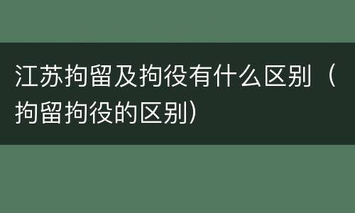 江苏拘留及拘役有什么区别（拘留拘役的区别）