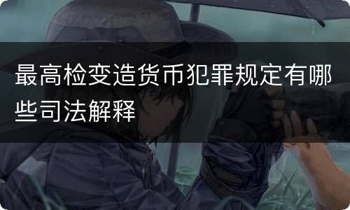 最高检变造货币犯罪规定有哪些司法解释