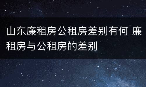 山东廉租房公租房差别有何 廉租房与公租房的差别