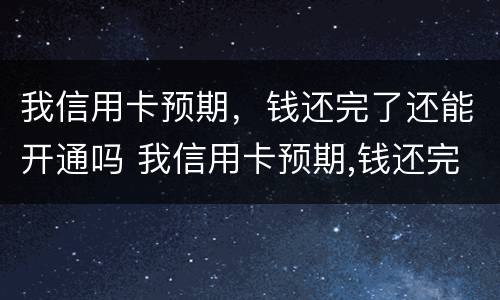 我信用卡预期，钱还完了还能开通吗 我信用卡预期,钱还完了还能开通吗