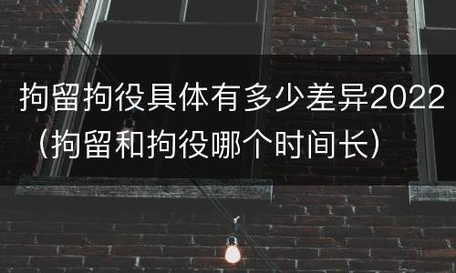 拘留拘役具体有多少差异2022（拘留和拘役哪个时间长）