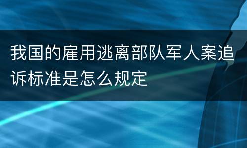 我国的雇用逃离部队军人案追诉标准是怎么规定