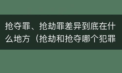 抢夺罪、抢劫罪差异到底在什么地方（抢劫和抢夺哪个犯罪性质严重）