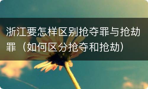 浙江要怎样区别抢夺罪与抢劫罪（如何区分抢夺和抢劫）