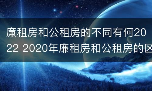 廉租房和公租房的不同有何2022 2020年廉租房和公租房的区别