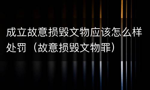 成立故意损毁文物应该怎么样处罚（故意损毁文物罪）