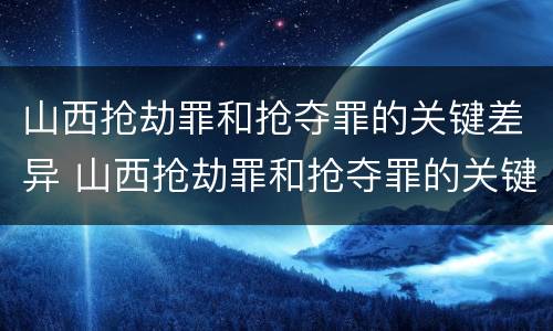 山西抢劫罪和抢夺罪的关键差异 山西抢劫罪和抢夺罪的关键差异是什么