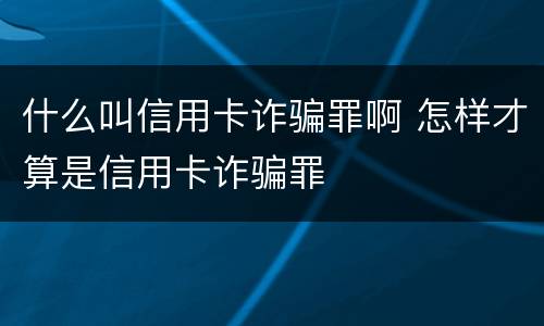 什么叫信用卡诈骗罪啊 怎样才算是信用卡诈骗罪