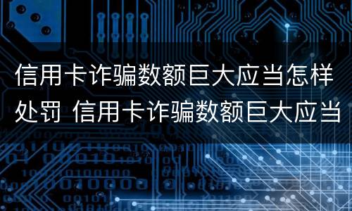 信用卡诈骗数额巨大应当怎样处罚 信用卡诈骗数额巨大应当怎样处罚呢