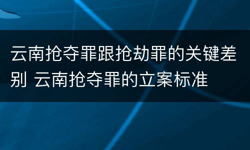 云南抢夺罪跟抢劫罪的关键差别 云南抢夺罪的立案标准
